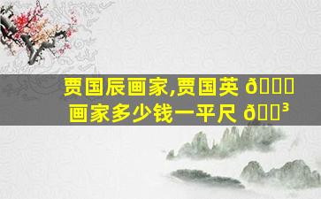 贾国辰画家,贾国英 🍀 画家多少钱一平尺 🌳